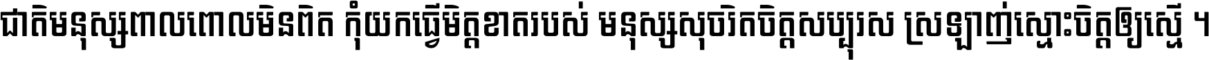 ជាតិ​មនុស្ស​ពាល​ពោល​មិន​ពិត កុំ​យក​ធ្វើ​មិត្ត​ខាត​របស់ មនុស្ស​សុចរិត​ចិត្ត​សប្បុរស ស្រឡាញ់​ស្មោះ​ចិត្ត​ឲ្យ​ស្មើ ។