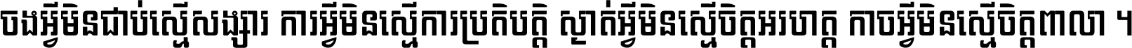 ចង​អ្វី​មិន​ជាប់​ស្មើ​សង្សារ ការ​អ្វី​មិន​ស្មើ​ការ​ប្រតិបត្តិ ស្ងាត់​អ្វី​មិន​ស្មើ​​ចិត្ត​អរហត្ត​ កាច​អ្វី​មិន​ស្មើ​ចិត្ត​ពាលា ។