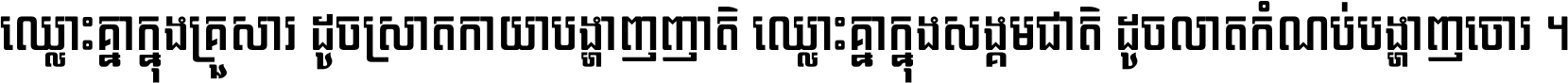 ឈ្លោះ​គ្នា​ក្នុង​គ្រួសារ ដូច​ស្រាត​កាយា​បង្ហាញ​ញាតិ ឈ្លោះគ្នាក្នុង​សង្គមជាតិ ដូច​លាត​កំណប់​បង្ហាញ​ចោរ ។