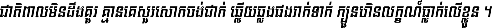 ជាតិ​ពាល​មិន​ដឹង​គួរ គ្មាន​គេ​សួរ​សោក​ចង់​ជាក់ ឆ្លើយ​ឆ្លង​ផង​រាក់​ទាក់​ ក្បួន​ហិន​លក្ខណ៍​ធ្លាក់​លើ​ខ្លួន ។