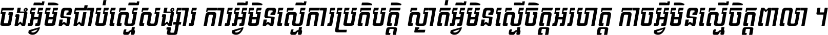 ចង​អ្វី​មិន​ជាប់​ស្មើ​សង្សារ ការ​អ្វី​មិន​ស្មើ​ការ​ប្រតិបត្តិ ស្ងាត់​អ្វី​មិន​ស្មើ​​ចិត្ត​អរហត្ត​ កាច​អ្វី​មិន​ស្មើ​ចិត្ត​ពាលា ។