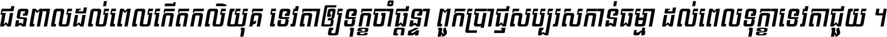 ជនពាល​ដល់​ពេល​កើត​កលិយុគ ទេវតា​ឲ្យ​ទុក្ខ​ចាំ​ផ្ដន្ទា ពួក​ប្រាជ្ញ​សប្បរស​កាន់​ធម្មា ដល់​ពេល​ទុក្ខា​ទេវតា​ជួយ ។