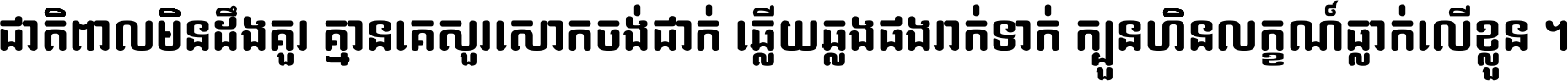 ជាតិ​ពាល​មិន​ដឹង​គួរ គ្មាន​គេ​សួរ​សោក​ចង់​ជាក់ ឆ្លើយ​ឆ្លង​ផង​រាក់​ទាក់​ ក្បួន​ហិន​លក្ខណ៍​ធ្លាក់​លើ​ខ្លួន ។