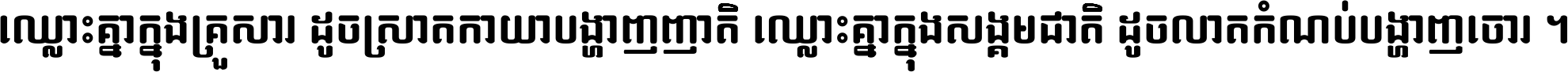 ឈ្លោះ​គ្នា​ក្នុង​គ្រួសារ ដូច​ស្រាត​កាយា​បង្ហាញ​ញាតិ ឈ្លោះគ្នាក្នុង​សង្គមជាតិ ដូច​លាត​កំណប់​បង្ហាញ​ចោរ ។