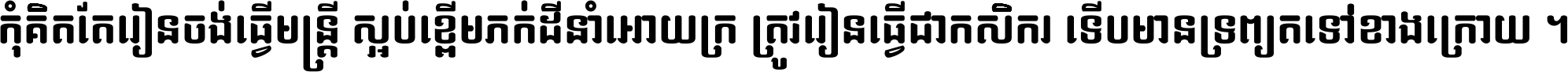 កុំ​គិត​តែ​រៀន​ចង់ធ្វើ​មន្ត្រី ស្អប់​ខ្ពើម​ភក់ដី​នាំអោយ​ក្រ ត្រូវ​រៀន​ធ្វើ​ជា​កសិករ ទើប​មានទ្រព្យ​ត​ទៅ​ខាង​ក្រោយ ។