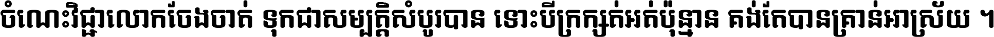 ចំណេះ​វិជ្ជា​លោក​ចែង​ចាត់ ទុក​ជា​សម្បត្តិ​សំបូរ​បាន ទោះ​បី​ក្រក្សត់​អត់​ប៉ុន្មាន គង់​តែ​បាន​គ្រាន់​អាស្រ័យ ។