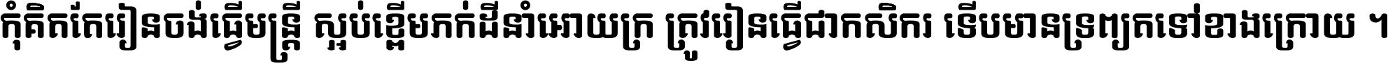 កុំ​គិត​តែ​រៀន​ចង់ធ្វើ​មន្ត្រី ស្អប់​ខ្ពើម​ភក់ដី​នាំអោយ​ក្រ ត្រូវ​រៀន​ធ្វើ​ជា​កសិករ ទើប​មានទ្រព្យ​ត​ទៅ​ខាង​ក្រោយ ។