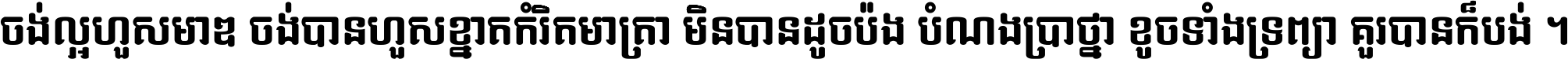 ចង់​ល្អ​ហួស​មាឌ ចង់​បាន​ហួស​ខ្នាត​កំរិត​មាត្រា មិន​បាន​ដូច​ប៉ង បំណង​ប្រាថ្នា ខូច​ទាំងទ្រព្យា គួរ​បាន​ក៏បង់ ។