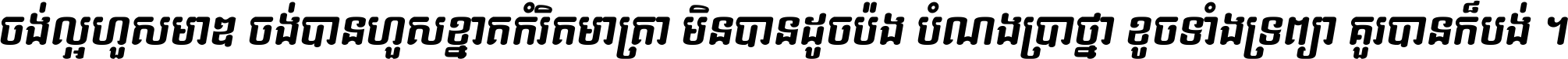 ចង់​ល្អ​ហួស​មាឌ ចង់​បាន​ហួស​ខ្នាត​កំរិត​មាត្រា មិន​បាន​ដូច​ប៉ង បំណង​ប្រាថ្នា ខូច​ទាំងទ្រព្យា គួរ​បាន​ក៏បង់ ។