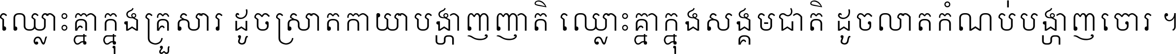 ឈ្លោះ​គ្នា​ក្នុង​គ្រួសារ ដូច​ស្រាត​កាយា​បង្ហាញ​ញាតិ ឈ្លោះគ្នាក្នុង​សង្គមជាតិ ដូច​លាត​កំណប់​បង្ហាញ​ចោរ ។