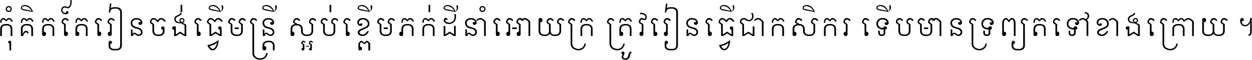 កុំ​គិត​តែ​រៀន​ចង់ធ្វើ​មន្ត្រី ស្អប់​ខ្ពើម​ភក់ដី​នាំអោយ​ក្រ ត្រូវ​រៀន​ធ្វើ​ជា​កសិករ ទើប​មានទ្រព្យ​ត​ទៅ​ខាង​ក្រោយ ។