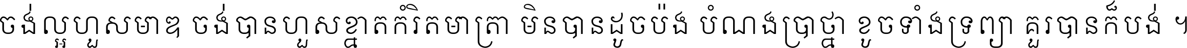 ចង់​ល្អ​ហួស​មាឌ ចង់​បាន​ហួស​ខ្នាត​កំរិត​មាត្រា មិន​បាន​ដូច​ប៉ង បំណង​ប្រាថ្នា ខូច​ទាំងទ្រព្យា គួរ​បាន​ក៏បង់ ។