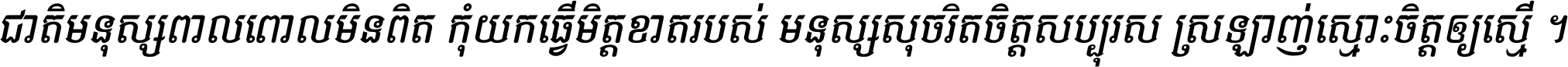 ជាតិ​មនុស្ស​ពាល​ពោល​មិន​ពិត កុំ​យក​ធ្វើ​មិត្ត​ខាត​របស់ មនុស្ស​សុចរិត​ចិត្ត​សប្បុរស ស្រឡាញ់​ស្មោះ​ចិត្ត​ឲ្យ​ស្មើ ។