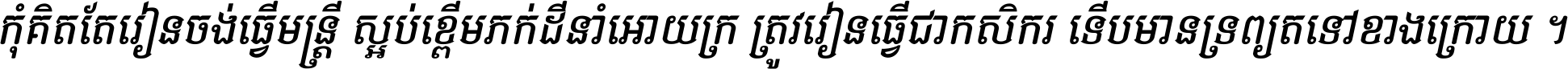 កុំ​គិត​តែ​រៀន​ចង់ធ្វើ​មន្ត្រី ស្អប់​ខ្ពើម​ភក់ដី​នាំអោយ​ក្រ ត្រូវ​រៀន​ធ្វើ​ជា​កសិករ ទើប​មានទ្រព្យ​ត​ទៅ​ខាង​ក្រោយ ។