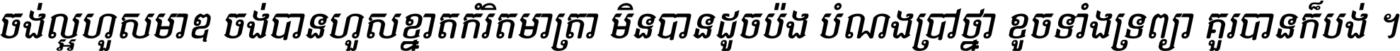 ចង់​ល្អ​ហួស​មាឌ ចង់​បាន​ហួស​ខ្នាត​កំរិត​មាត្រា មិន​បាន​ដូច​ប៉ង បំណង​ប្រាថ្នា ខូច​ទាំងទ្រព្យា គួរ​បាន​ក៏បង់ ។