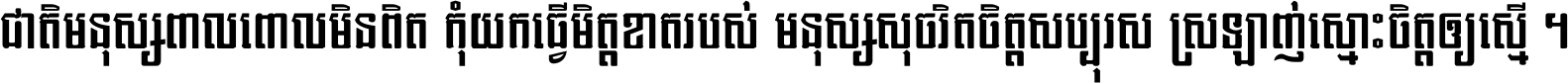 ជាតិ​មនុស្ស​ពាល​ពោល​មិន​ពិត កុំ​យក​ធ្វើ​មិត្ត​ខាត​របស់ មនុស្ស​សុចរិត​ចិត្ត​សប្បុរស ស្រឡាញ់​ស្មោះ​ចិត្ត​ឲ្យ​ស្មើ ។