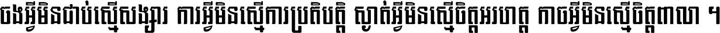 ចង​អ្វី​មិន​ជាប់​ស្មើ​សង្សារ ការ​អ្វី​មិន​ស្មើ​ការ​ប្រតិបត្តិ ស្ងាត់​អ្វី​មិន​ស្មើ​​ចិត្ត​អរហត្ត​ កាច​អ្វី​មិន​ស្មើ​ចិត្ត​ពាលា ។