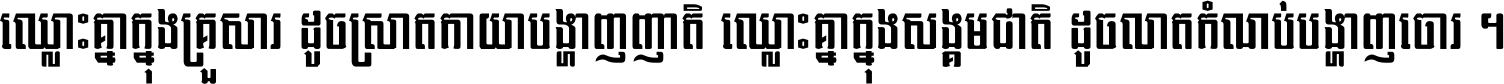 ឈ្លោះ​គ្នា​ក្នុង​គ្រួសារ ដូច​ស្រាត​កាយា​បង្ហាញ​ញាតិ ឈ្លោះគ្នាក្នុង​សង្គមជាតិ ដូច​លាត​កំណប់​បង្ហាញ​ចោរ ។