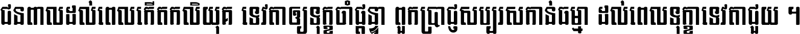 ជនពាល​ដល់​ពេល​កើត​កលិយុគ ទេវតា​ឲ្យ​ទុក្ខ​ចាំ​ផ្ដន្ទា ពួក​ប្រាជ្ញ​សប្បរស​កាន់​ធម្មា ដល់​ពេល​ទុក្ខា​ទេវតា​ជួយ ។