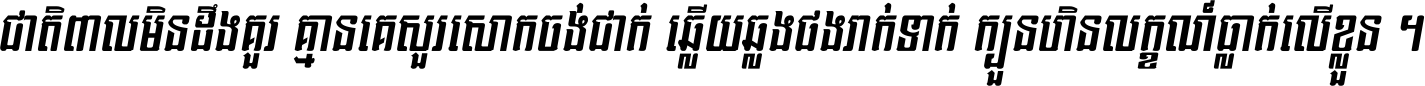 ជាតិ​ពាល​មិន​ដឹង​គួរ គ្មាន​គេ​សួរ​សោក​ចង់​ជាក់ ឆ្លើយ​ឆ្លង​ផង​រាក់​ទាក់​ ក្បួន​ហិន​លក្ខណ៍​ធ្លាក់​លើ​ខ្លួន ។