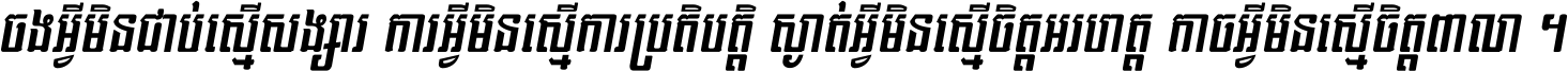 ចង​អ្វី​មិន​ជាប់​ស្មើ​សង្សារ ការ​អ្វី​មិន​ស្មើ​ការ​ប្រតិបត្តិ ស្ងាត់​អ្វី​មិន​ស្មើ​​ចិត្ត​អរហត្ត​ កាច​អ្វី​មិន​ស្មើ​ចិត្ត​ពាលា ។