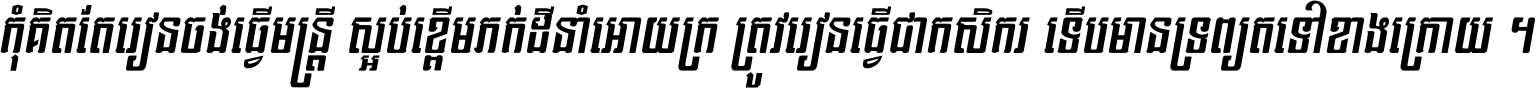 កុំ​គិត​តែ​រៀន​ចង់ធ្វើ​មន្ត្រី ស្អប់​ខ្ពើម​ភក់ដី​នាំអោយ​ក្រ ត្រូវ​រៀន​ធ្វើ​ជា​កសិករ ទើប​មានទ្រព្យ​ត​ទៅ​ខាង​ក្រោយ ។