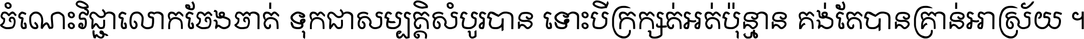 ចំណេះ​វិជ្ជា​លោក​ចែង​ចាត់ ទុក​ជា​សម្បត្តិ​សំបូរ​បាន ទោះ​បី​ក្រក្សត់​អត់​ប៉ុន្មាន គង់​តែ​បាន​គ្រាន់​អាស្រ័យ ។