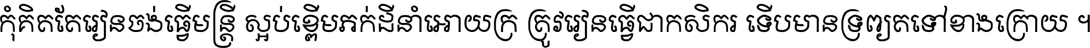 កុំ​គិត​តែ​រៀន​ចង់ធ្វើ​មន្ត្រី ស្អប់​ខ្ពើម​ភក់ដី​នាំអោយ​ក្រ ត្រូវ​រៀន​ធ្វើ​ជា​កសិករ ទើប​មានទ្រព្យ​ត​ទៅ​ខាង​ក្រោយ ។