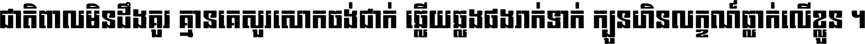 ជាតិ​ពាល​មិន​ដឹង​គួរ គ្មាន​គេ​សួរ​សោក​ចង់​ជាក់ ឆ្លើយ​ឆ្លង​ផង​រាក់​ទាក់​ ក្បួន​ហិន​លក្ខណ៍​ធ្លាក់​លើ​ខ្លួន ។