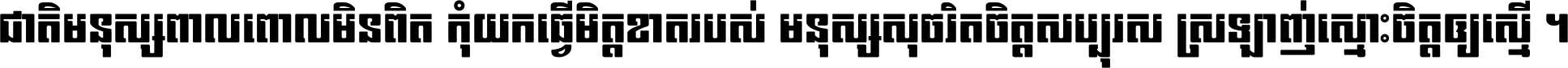 ជាតិ​មនុស្ស​ពាល​ពោល​មិន​ពិត កុំ​យក​ធ្វើ​មិត្ត​ខាត​របស់ មនុស្ស​សុចរិត​ចិត្ត​សប្បុរស ស្រឡាញ់​ស្មោះ​ចិត្ត​ឲ្យ​ស្មើ ។