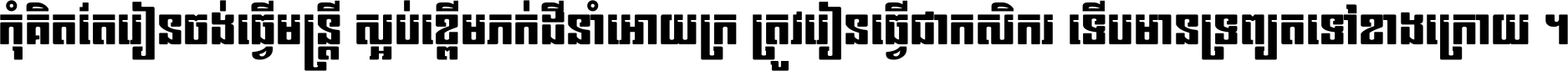 កុំ​គិត​តែ​រៀន​ចង់ធ្វើ​មន្ត្រី ស្អប់​ខ្ពើម​ភក់ដី​នាំអោយ​ក្រ ត្រូវ​រៀន​ធ្វើ​ជា​កសិករ ទើប​មានទ្រព្យ​ត​ទៅ​ខាង​ក្រោយ ។
