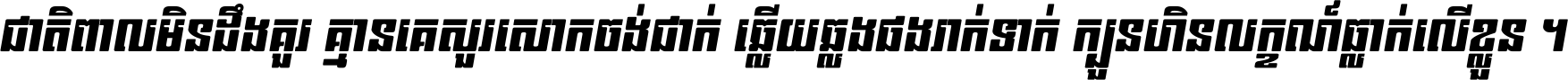 ជាតិ​ពាល​មិន​ដឹង​គួរ គ្មាន​គេ​សួរ​សោក​ចង់​ជាក់ ឆ្លើយ​ឆ្លង​ផង​រាក់​ទាក់​ ក្បួន​ហិន​លក្ខណ៍​ធ្លាក់​លើ​ខ្លួន ។