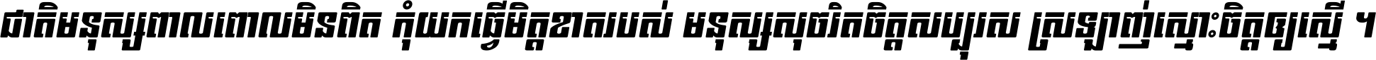 ជាតិ​មនុស្ស​ពាល​ពោល​មិន​ពិត កុំ​យក​ធ្វើ​មិត្ត​ខាត​របស់ មនុស្ស​សុចរិត​ចិត្ត​សប្បុរស ស្រឡាញ់​ស្មោះ​ចិត្ត​ឲ្យ​ស្មើ ។