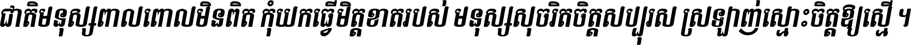ជាតិ​មនុស្ស​ពាល​ពោល​មិន​ពិត កុំ​យក​ធ្វើ​មិត្ត​ខាត​របស់ មនុស្ស​សុចរិត​ចិត្ត​សប្បុរស ស្រឡាញ់​ស្មោះ​ចិត្ត​ឲ្យ​ស្មើ ។
