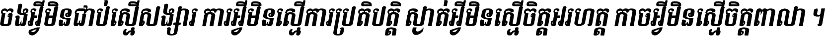 ចង​អ្វី​មិន​ជាប់​ស្មើ​សង្សារ ការ​អ្វី​មិន​ស្មើ​ការ​ប្រតិបត្តិ ស្ងាត់​អ្វី​មិន​ស្មើ​​ចិត្ត​អរហត្ត​ កាច​អ្វី​មិន​ស្មើ​ចិត្ត​ពាលា ។