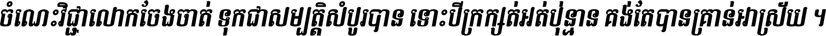ចំណេះ​វិជ្ជា​លោក​ចែង​ចាត់ ទុក​ជា​សម្បត្តិ​សំបូរ​បាន ទោះ​បី​ក្រក្សត់​អត់​ប៉ុន្មាន គង់​តែ​បាន​គ្រាន់​អាស្រ័យ ។