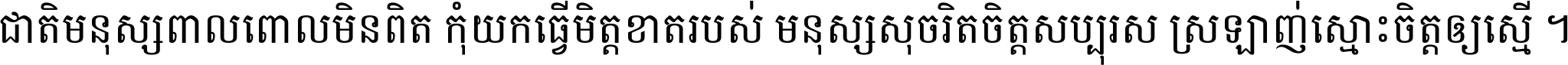ជាតិ​មនុស្ស​ពាល​ពោល​មិន​ពិត កុំ​យក​ធ្វើ​មិត្ត​ខាត​របស់ មនុស្ស​សុចរិត​ចិត្ត​សប្បុរស ស្រឡាញ់​ស្មោះ​ចិត្ត​ឲ្យ​ស្មើ ។