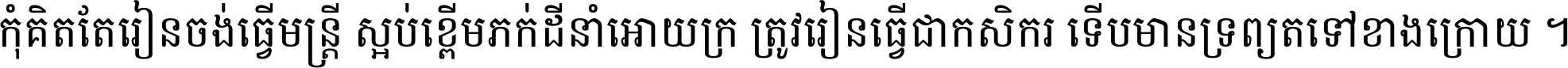 កុំ​គិត​តែ​រៀន​ចង់ធ្វើ​មន្ត្រី ស្អប់​ខ្ពើម​ភក់ដី​នាំអោយ​ក្រ ត្រូវ​រៀន​ធ្វើ​ជា​កសិករ ទើប​មានទ្រព្យ​ត​ទៅ​ខាង​ក្រោយ ។