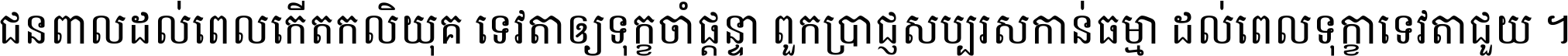 ជនពាល​ដល់​ពេល​កើត​កលិយុគ ទេវតា​ឲ្យ​ទុក្ខ​ចាំ​ផ្ដន្ទា ពួក​ប្រាជ្ញ​សប្បរស​កាន់​ធម្មា ដល់​ពេល​ទុក្ខា​ទេវតា​ជួយ ។