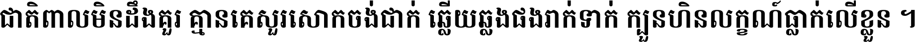 ជាតិ​ពាល​មិន​ដឹង​គួរ គ្មាន​គេ​សួរ​សោក​ចង់​ជាក់ ឆ្លើយ​ឆ្លង​ផង​រាក់​ទាក់​ ក្បួន​ហិន​លក្ខណ៍​ធ្លាក់​លើ​ខ្លួន ។