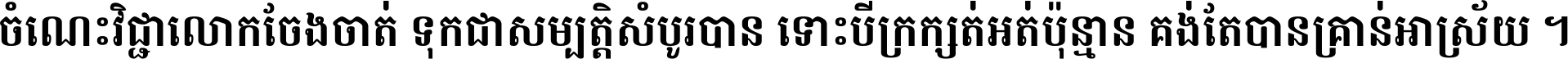 ចំណេះ​វិជ្ជា​លោក​ចែង​ចាត់ ទុក​ជា​សម្បត្តិ​សំបូរ​បាន ទោះ​បី​ក្រក្សត់​អត់​ប៉ុន្មាន គង់​តែ​បាន​គ្រាន់​អាស្រ័យ ។