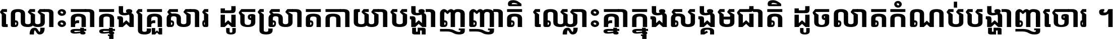 ឈ្លោះ​គ្នា​ក្នុង​គ្រួសារ ដូច​ស្រាត​កាយា​បង្ហាញ​ញាតិ ឈ្លោះគ្នាក្នុង​សង្គមជាតិ ដូច​លាត​កំណប់​បង្ហាញ​ចោរ ។