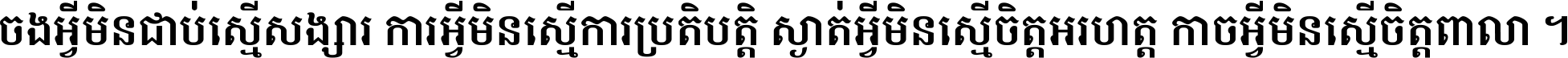 ចង​អ្វី​មិន​ជាប់​ស្មើ​សង្សារ ការ​អ្វី​មិន​ស្មើ​ការ​ប្រតិបត្តិ ស្ងាត់​អ្វី​មិន​ស្មើ​​ចិត្ត​អរហត្ត​ កាច​អ្វី​មិន​ស្មើ​ចិត្ត​ពាលា ។