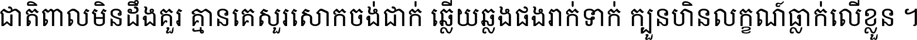 ជាតិ​ពាល​មិន​ដឹង​គួរ គ្មាន​គេ​សួរ​សោក​ចង់​ជាក់ ឆ្លើយ​ឆ្លង​ផង​រាក់​ទាក់​ ក្បួន​ហិន​លក្ខណ៍​ធ្លាក់​លើ​ខ្លួន ។