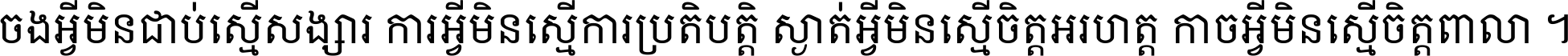 ចង​អ្វី​មិន​ជាប់​ស្មើ​សង្សារ ការ​អ្វី​មិន​ស្មើ​ការ​ប្រតិបត្តិ ស្ងាត់​អ្វី​មិន​ស្មើ​​ចិត្ត​អរហត្ត​ កាច​អ្វី​មិន​ស្មើ​ចិត្ត​ពាលា ។
