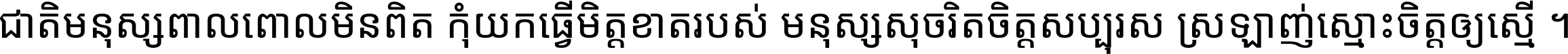 ជាតិ​មនុស្ស​ពាល​ពោល​មិន​ពិត កុំ​យក​ធ្វើ​មិត្ត​ខាត​របស់ មនុស្ស​សុចរិត​ចិត្ត​សប្បុរស ស្រឡាញ់​ស្មោះ​ចិត្ត​ឲ្យ​ស្មើ ។