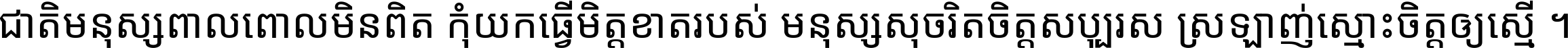 ជាតិ​មនុស្ស​ពាល​ពោល​មិន​ពិត កុំ​យក​ធ្វើ​មិត្ត​ខាត​របស់ មនុស្ស​សុចរិត​ចិត្ត​សប្បុរស ស្រឡាញ់​ស្មោះ​ចិត្ត​ឲ្យ​ស្មើ ។