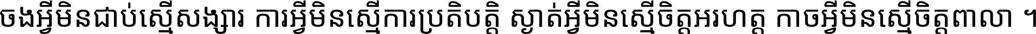 ចង​អ្វី​មិន​ជាប់​ស្មើ​សង្សារ ការ​អ្វី​មិន​ស្មើ​ការ​ប្រតិបត្តិ ស្ងាត់​អ្វី​មិន​ស្មើ​​ចិត្ត​អរហត្ត​ កាច​អ្វី​មិន​ស្មើ​ចិត្ត​ពាលា ។