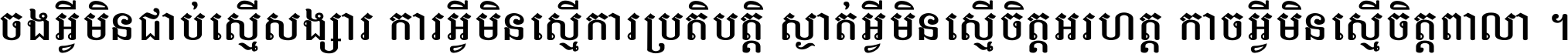 ចង​អ្វី​មិន​ជាប់​ស្មើ​សង្សារ ការ​អ្វី​មិន​ស្មើ​ការ​ប្រតិបត្តិ ស្ងាត់​អ្វី​មិន​ស្មើ​​ចិត្ត​អរហត្ត​ កាច​អ្វី​មិន​ស្មើ​ចិត្ត​ពាលា ។