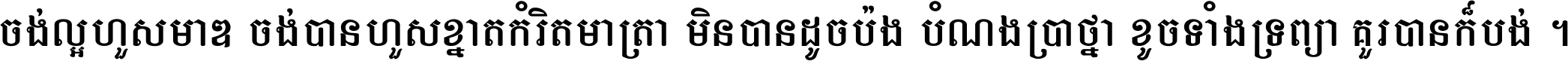 ចង់​ល្អ​ហួស​មាឌ ចង់​បាន​ហួស​ខ្នាត​កំរិត​មាត្រា មិន​បាន​ដូច​ប៉ង បំណង​ប្រាថ្នា ខូច​ទាំងទ្រព្យា គួរ​បាន​ក៏បង់ ។